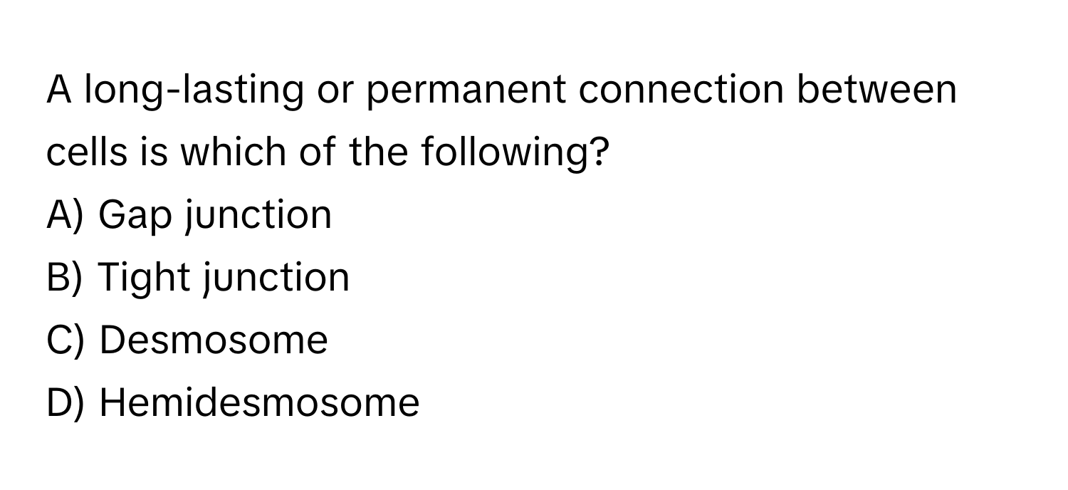 A long-lasting or permanent connection between cells is which of the following?

A) Gap junction 
B) Tight junction 
C) Desmosome 
D) Hemidesmosome