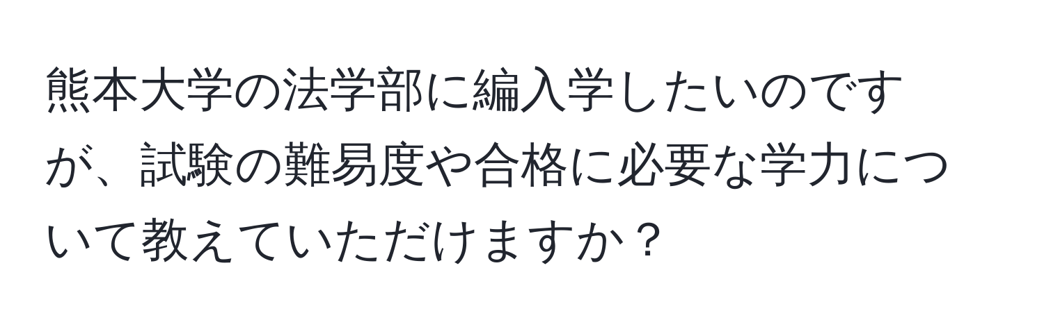 熊本大学の法学部に編入学したいのですが、試験の難易度や合格に必要な学力について教えていただけますか？