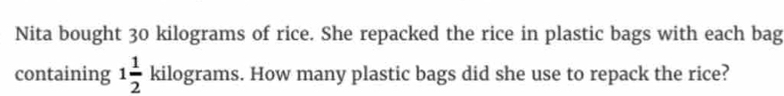 Nita bought 30 kilograms of rice. She repacked the rice in plastic bags with each bag 
containing 1 1/2  kilograms. How many plastic bags did she use to repack the rice?