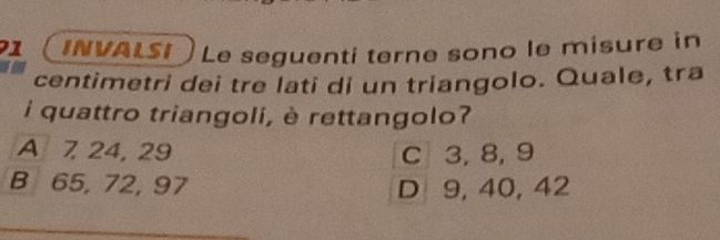 INVALSI Le seguenti terne sono le misure in
centimetri dei tre lati di un triangolo. Quale, tra
i quattro triangoli, è rettangolo?
A 7, 24, 29 C 3, 8, 9
B 65, 72, 97 D 9, 40, 42