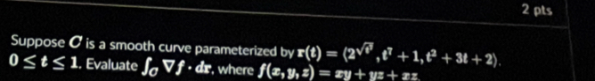 Suppose O is a smooth curve parameterized by r(t)=(2^(sqrt(t^3)), t^7+1, t^2+3t+2).
0≤ t≤ 1. Evaluate ∈t _0Vf· dx , where f(x,y,z)=xy+yz+xz