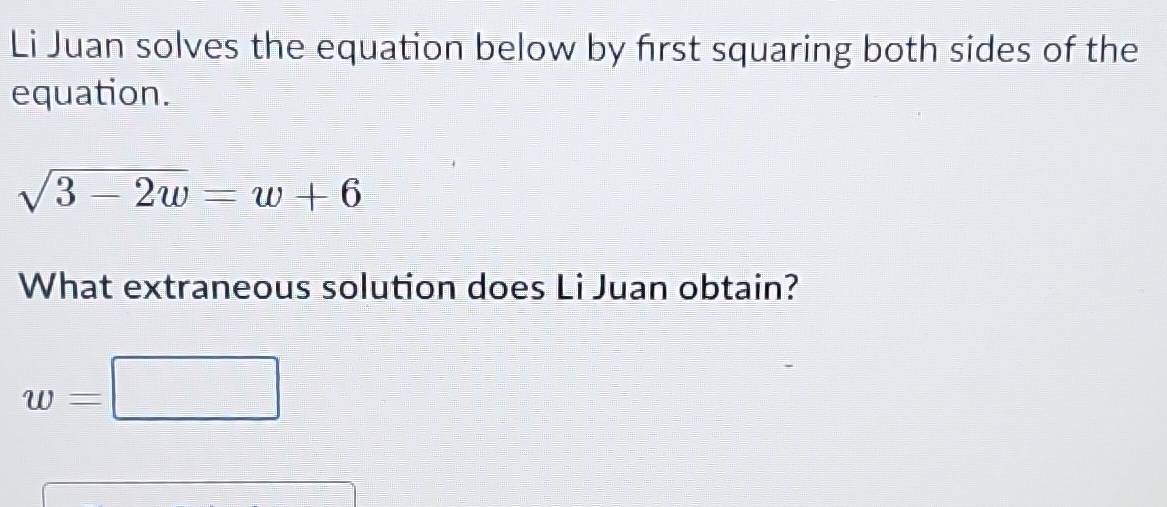 Li Juan solves the equation below by frst squaring both sides of the 
equation.
sqrt(3-2w)=w+6
What extraneous solution does Li Juan obtain?
w=