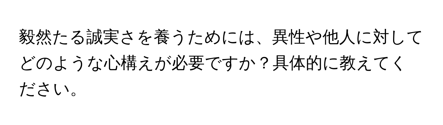 毅然たる誠実さを養うためには、異性や他人に対してどのような心構えが必要ですか？具体的に教えてください。