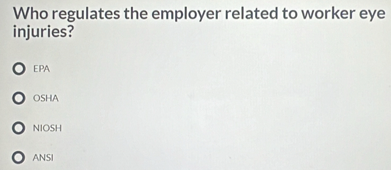 Who regulates the employer related to worker eye
injuries?
EPA
OSHA
NIOSH
ANSI