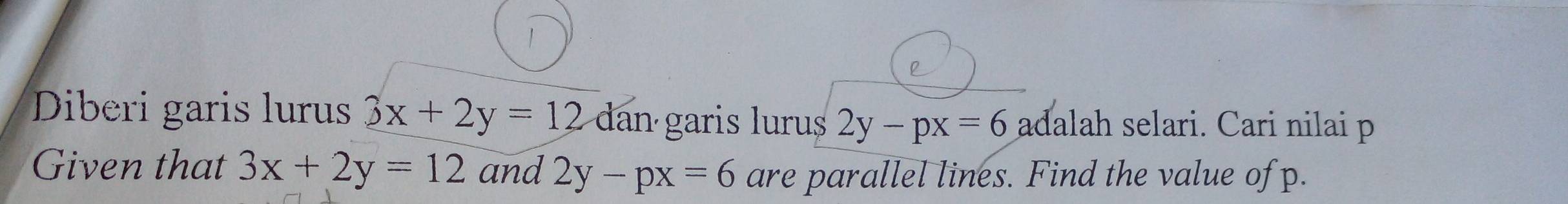 Diberi garis lurus 3x+2y=12 dan garis lurus 2y-px=6 adalah selari. Cari nilai p
Given that 3x+2y=12 and 2y-px=6 are parallel lines. Find the value of p.