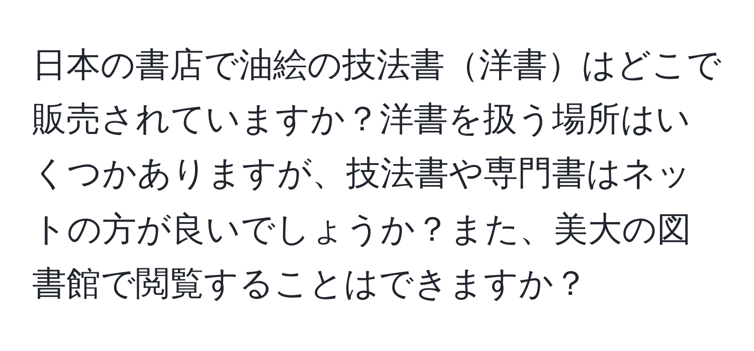 日本の書店で油絵の技法書洋書はどこで販売されていますか？洋書を扱う場所はいくつかありますが、技法書や専門書はネットの方が良いでしょうか？また、美大の図書館で閲覧することはできますか？