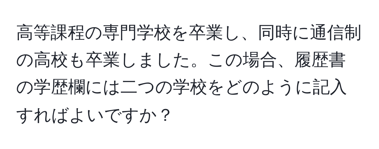 高等課程の専門学校を卒業し、同時に通信制の高校も卒業しました。この場合、履歴書の学歴欄には二つの学校をどのように記入すればよいですか？