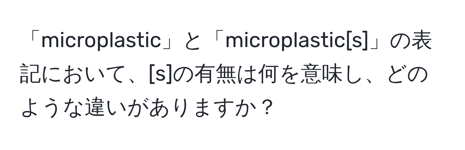 「microplastic」と「microplastic[s]」の表記において、[s]の有無は何を意味し、どのような違いがありますか？