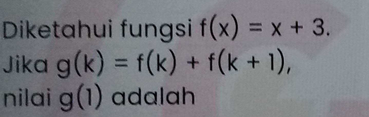 Diketahui fungsi f(x)=x+3. 
Jika g(k)=f(k)+f(k+1), 
nilai g(1) adalah