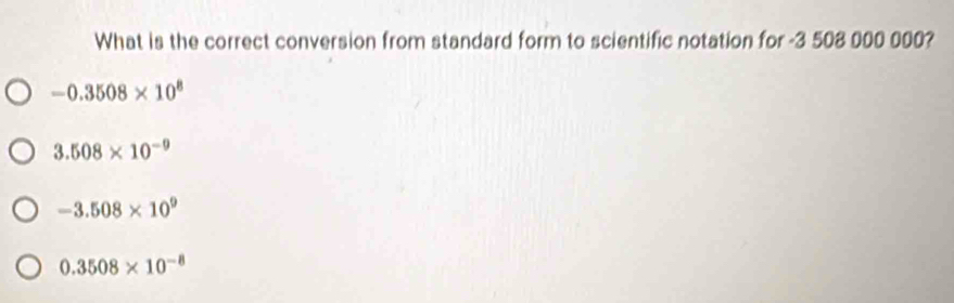 What is the correct conversion from standard form to scientific notation for -3 508 000 000?
-0.3508* 10^8
3.508* 10^(-9)
-3.508* 10^9
0.3508* 10^(-8)