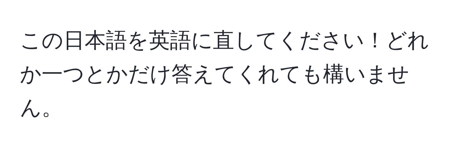 この日本語を英語に直してください！どれか一つとかだけ答えてくれても構いません。