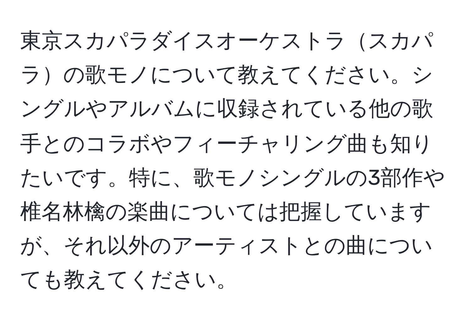 東京スカパラダイスオーケストラスカパラの歌モノについて教えてください。シングルやアルバムに収録されている他の歌手とのコラボやフィーチャリング曲も知りたいです。特に、歌モノシングルの3部作や椎名林檎の楽曲については把握していますが、それ以外のアーティストとの曲についても教えてください。