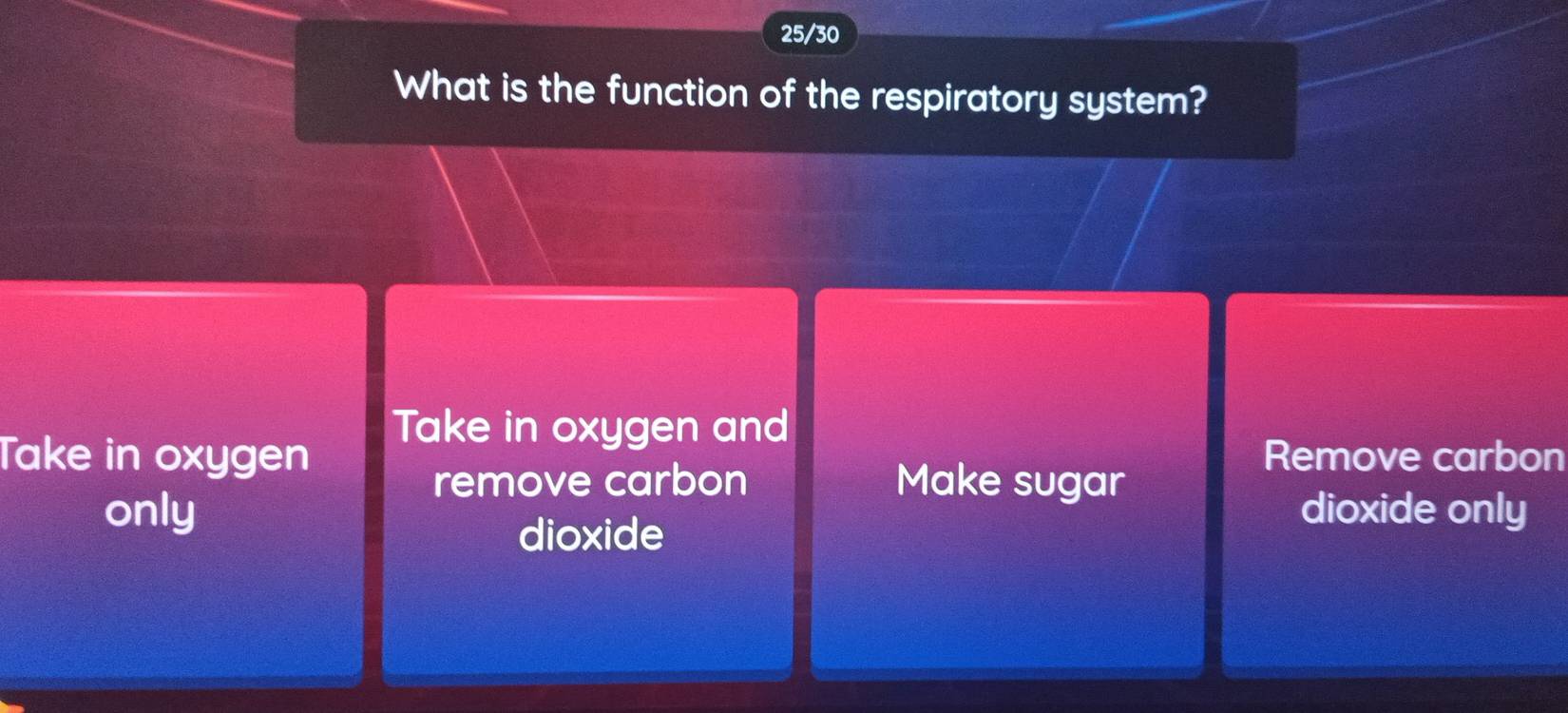 25/30
What is the function of the respiratory system?
Take in oxygen and
Take in oxygen Remove carbon
remove carbon Make sugar
only dioxide only
dioxide