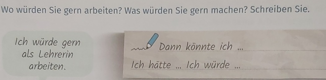 Wo würden Sie gern arbeiten? Was würden Sie gern machen? Schreiben Sie. 
Ich würde gern a Dann könnte ich ... 
. 
als Lehrerin 
arbeiten. Ich hätte ... Ich würde ...