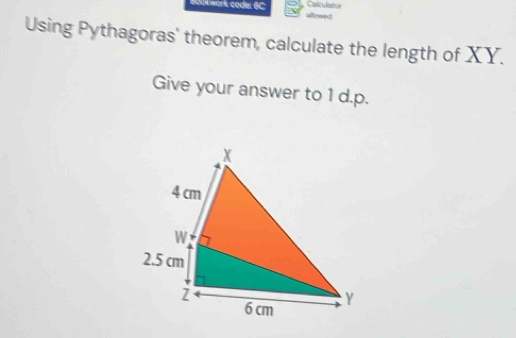 B00k work code: 6C Calculator 
aee 
Using Pythagoras' theorem, calculate the length of XY. 
Give your answer to 1 d. p.
X
4 cm
W
2.5 cm
2
6 cm Y