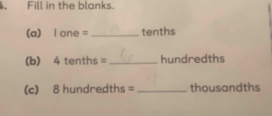 Fill in the blanks. 
(a) l one =_  tenths
(b) 4 tenths = _ hundredths
(c) 8 hundredths = _ thousandths