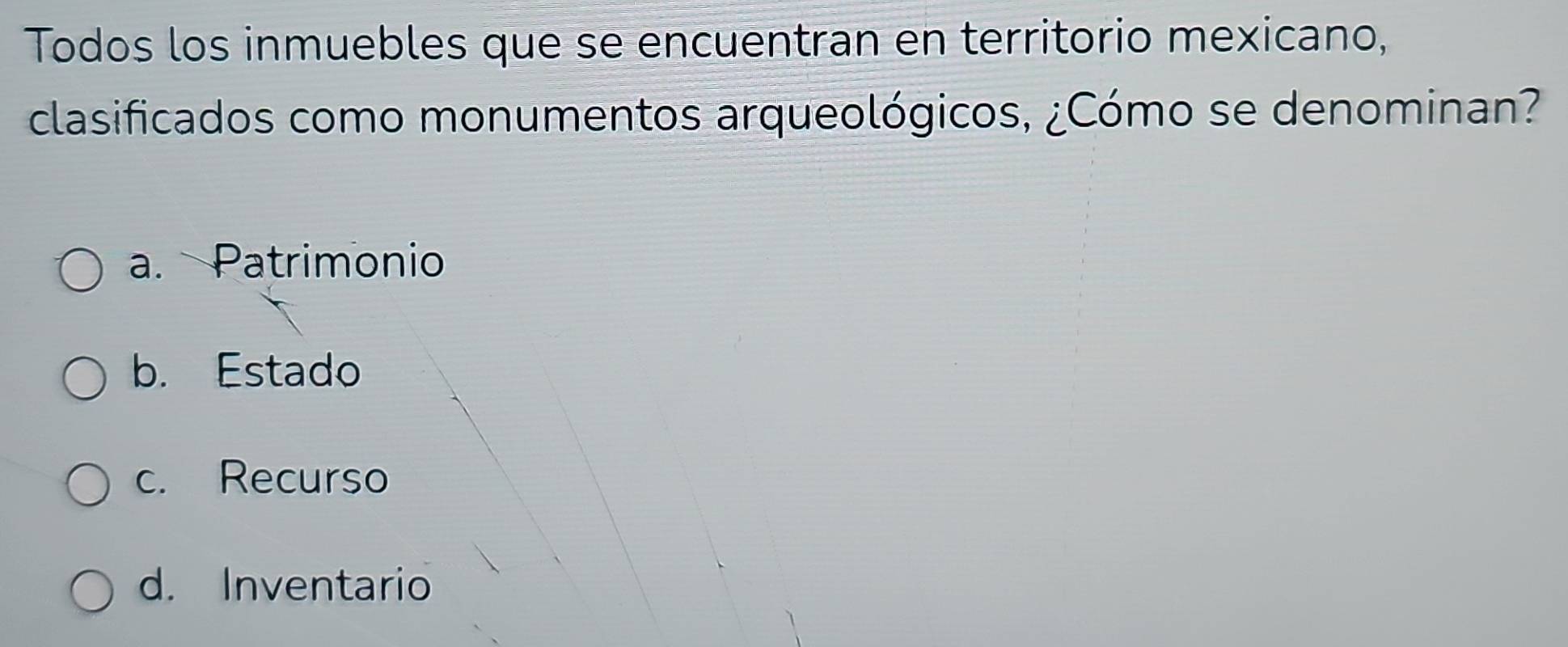 Todos los inmuebles que se encuentran en territorio mexicano,
clasificados como monumentos arqueológicos, ¿Cómo se denominan?
a. Patrimonio
b. Estado
c. Recurso
d. Inventario