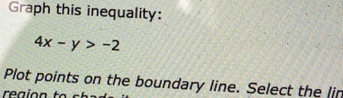 Graph this inequality:
4x-y>-2
Plot points on the boundary line. Select the lin