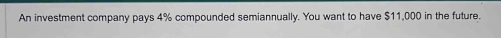 An investment company pays 4% compounded semiannually. You want to have $11,000 in the future.