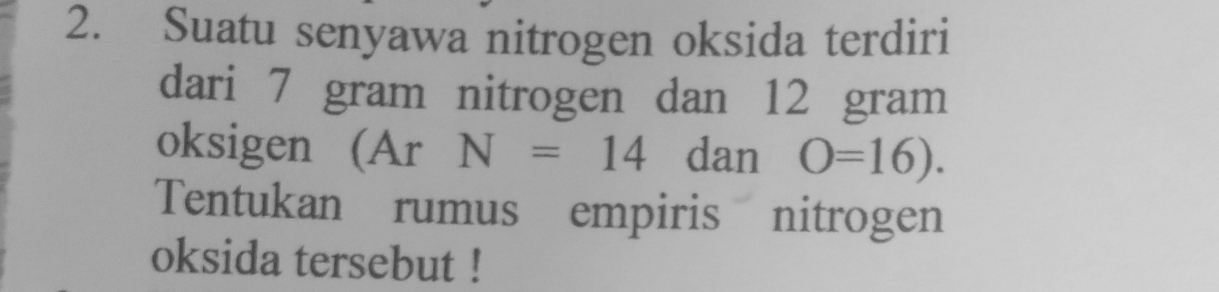 Suatu senyawa nitrogen oksida terdiri 
dari 7 gram nitrogen dan 12 gram
oksigen (Ar N=14 dan O=16). 
Tentukan rumus empiris nitrogen 
oksida tersebut !