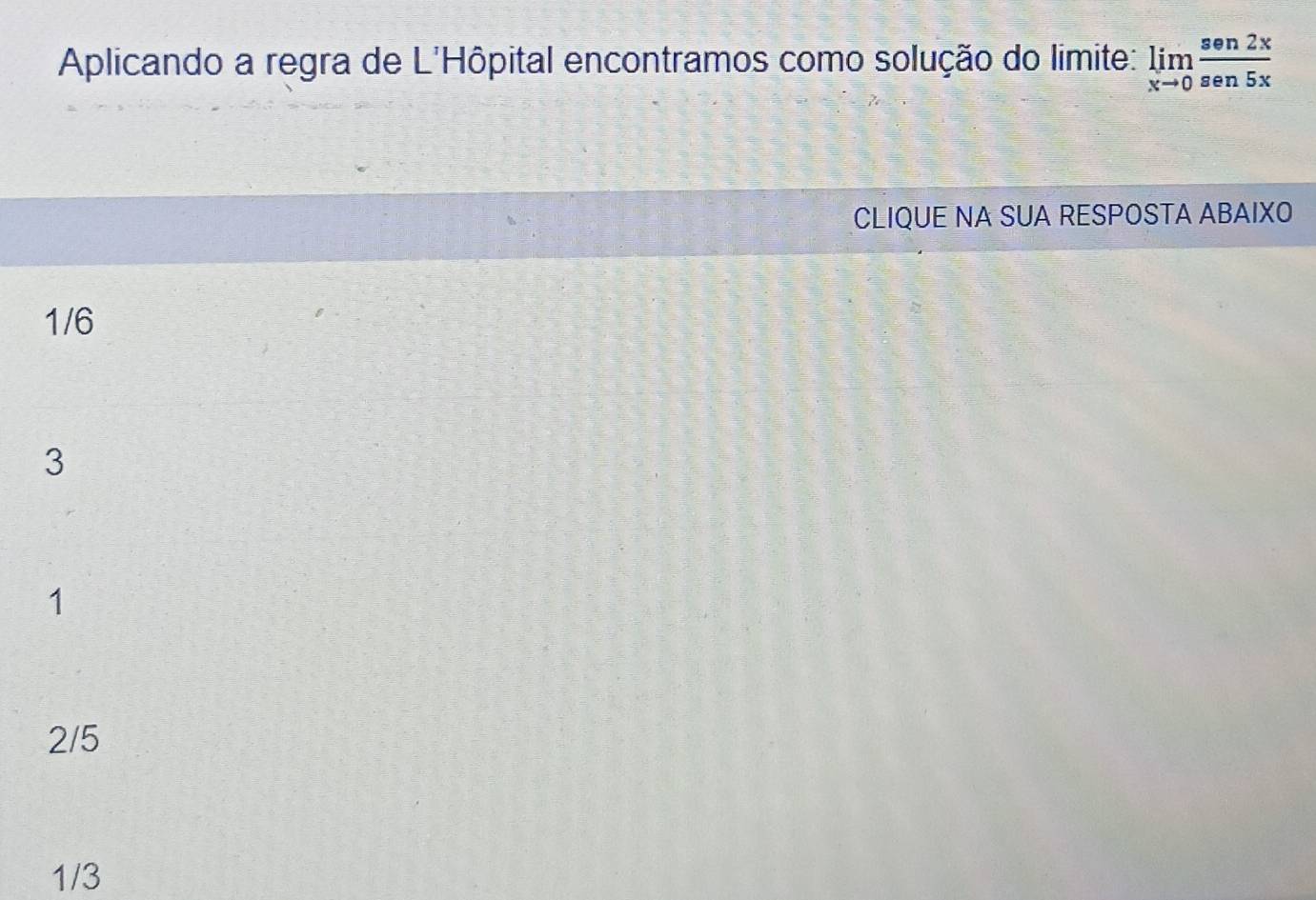 Aplicando a regra de L'Hôpital encontramos como solução do limite: limlimits _xto 0 sen2x/sen5x 
CLIQUE NA SUA RESPOSTA ABAIXO
1/6
3
1
2/5
1/3