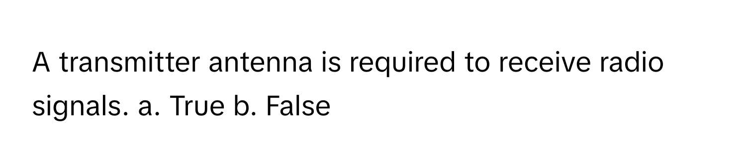 A transmitter antenna is required to receive radio signals. a. True b. False