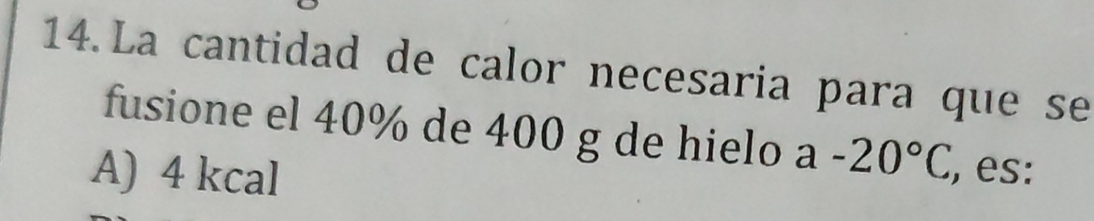 La cantidad de calor necesaria para que se
fusione el 40% de 400 g de hielo a-20°C , es:
A) 4 kcal