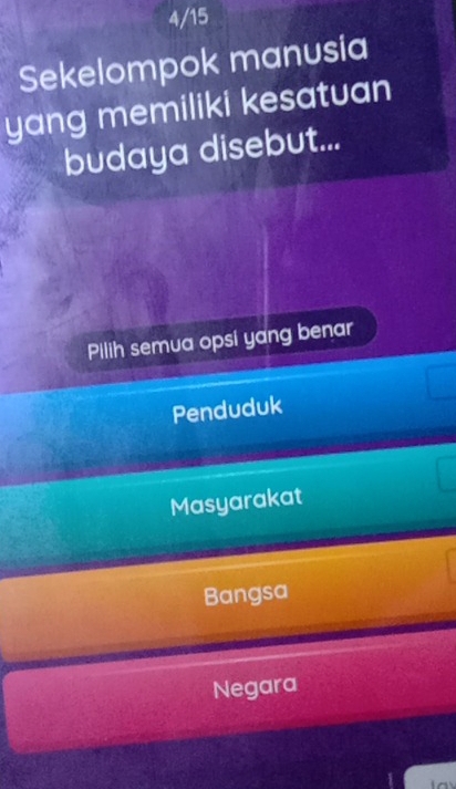 4/15
Sekelompok manusia
yang memiliki kesatuan
budaya disebut...
Pilih semua opsi yang benar
Penduduk
Masyarakat
Bangsa
Negara