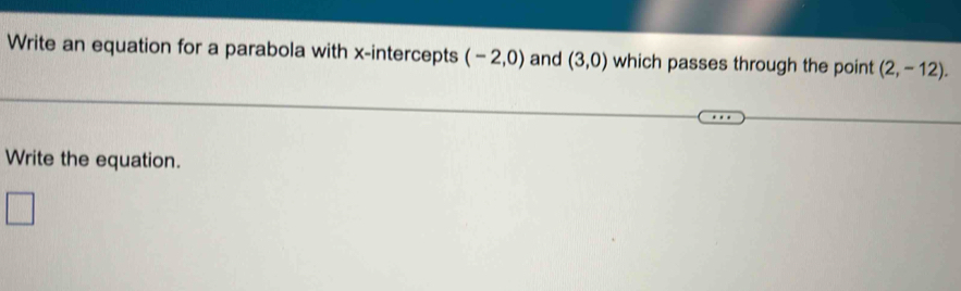 Write an equation for a parabola with x-intercepts (-2,0) and (3,0) which passes through the point (2,-12). 
Write the equation. 
□