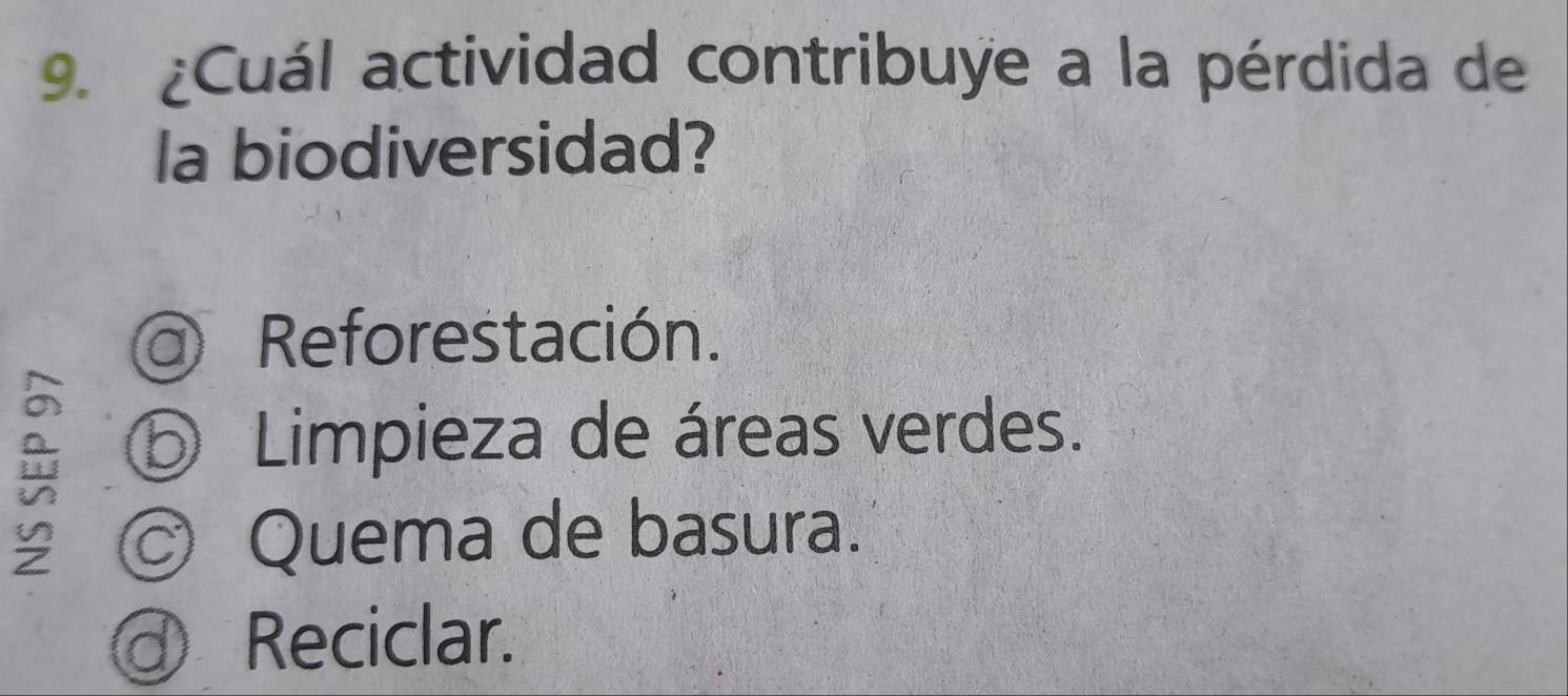 ¿Cuál actividad contribuye a la pérdida de
la biodiversidad?
Reforestación.
⑤ Limpieza de áreas verdes.
© Quema de basura.
D Reciclar.