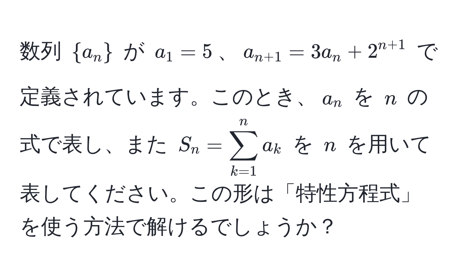 数列 $a_n$ が $a_1=5$、$a_n+1=3a_n+2^(n+1)$ で定義されています。このとき、$a_n$ を $n$ の式で表し、また $S_n=sum_(k=1)^n a_k$ を $n$ を用いて表してください。この形は「特性方程式」を使う方法で解けるでしょうか？