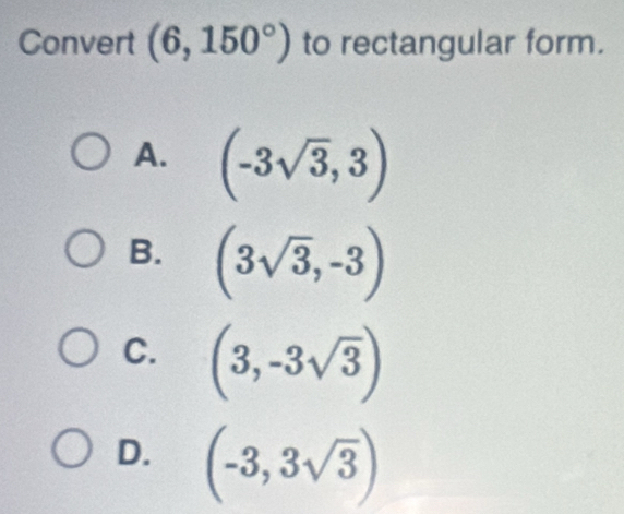 Convert (6,150°) to rectangular form.
A. (-3sqrt(3),3)
B. (3sqrt(3),-3)
C. (3,-3sqrt(3))
D. (-3,3sqrt(3))