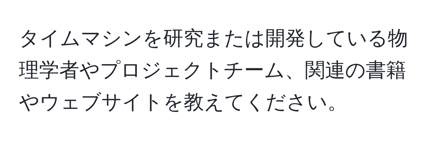 タイムマシンを研究または開発している物理学者やプロジェクトチーム、関連の書籍やウェブサイトを教えてください。