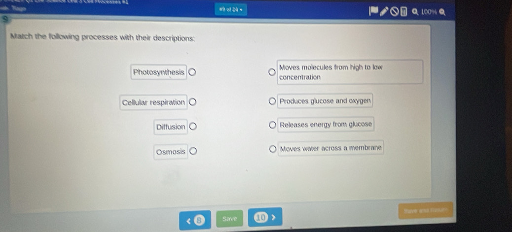 Tago #9 of 24 = 100% Q
s
Match the following processes with their descriptions:
Moves molecules from high to low
Photosynthesis concentration
Cellular respiration Produces glucose and oxygen
Diffusion Releases energy from glucose
Osmosis Moves water across a membrane
Save and nusar
Save