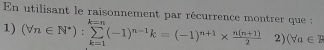 En utilisant le raisonnement par récurrence montrer que : 
1) (forall n∈ N^*):sumlimits _(k=1)^(k=n)(-1)^n-1k=(-1)^n+1*  (n(n+1))/2  2) (forall a∈ B