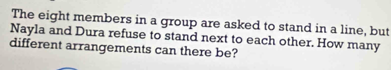 The eight members in a group are asked to stand in a line, but 
Nayla and Dura refuse to stand next to each other. How many 
different arrangements can there be?