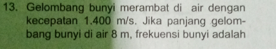 Gelombang bunyi merambat di air dengan 
kecepatan 1.400 m/s. Jika panjang gelom- 
bang bunyi di air 8 m, frekuensi bunyi adalah