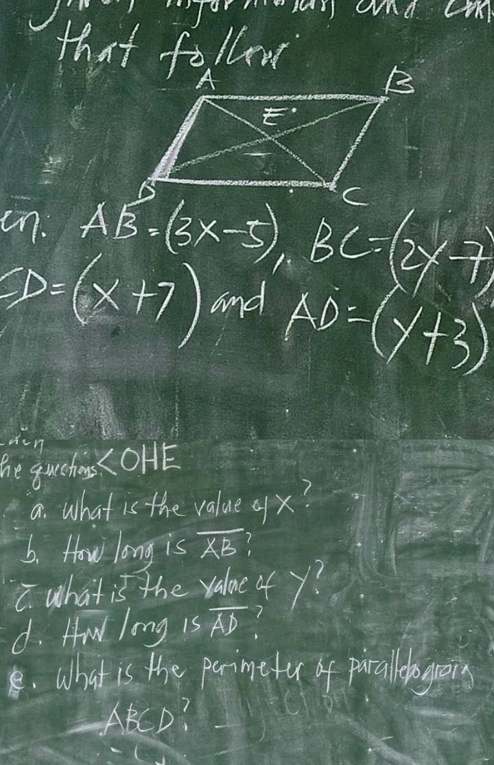 aVnd. COK
that follow
in.
AB=(3x-5),BC=(2y-7)
SD=(x+7) and
AD=(y+3)
he quches (OHE
a. what is the value qx?
6. How long is overline XB
C what is the value 4 y?
d. Hw long is overline AD. What is the parimefu of paraleboguoins
ABCD?