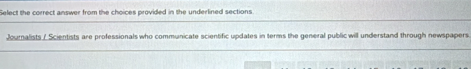 Select the correct answer from the choices provided in the underlined sections 
Journalists / Scientists are professionals who communicate scientific updates in terms the general public will understand through newspapers