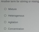 Another term for stirring or mixing
Mixture
Heterogenous
Agitation
Concentration