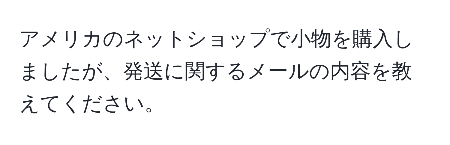 アメリカのネットショップで小物を購入しましたが、発送に関するメールの内容を教えてください。