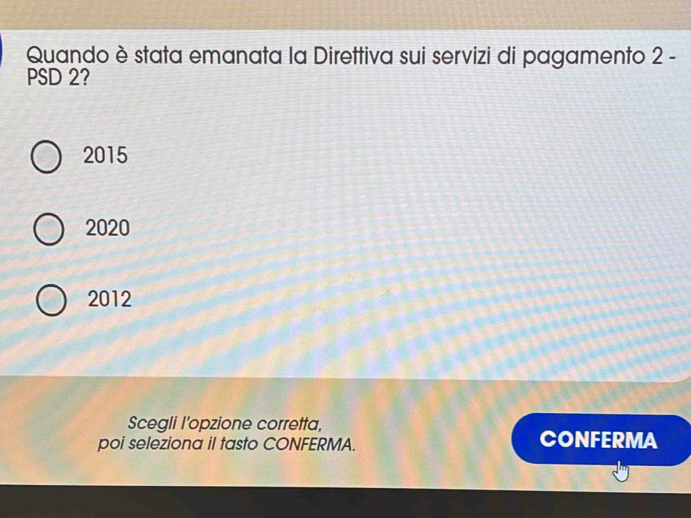 Quando è stata emanata la Direttiva sui servizi di pagamento 2 -
PSD 2?
2015
2020
2012
Scegli l’opzione corretta,
poi seleziona il tasto CONFERMA.
CONFERMA