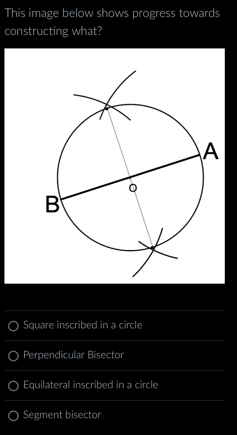 This image below shows progress towards
constructing what?
Square inscribed in a circle
Perpendicular Bisector
Equilateral inscribed in a circle
Segment bisector