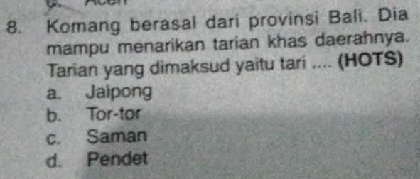 Komang berasal dari provinsi Bali. Dia
mampu menarikan tarian khas daerahnya.
Tarian yang dimaksud yaitu tari .... (HOTS)
a. Jaipong
b. Tor-tor
c. Saman
d. Pendet