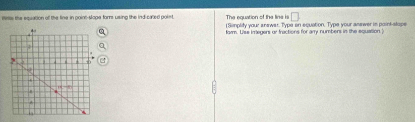 Write the equation of the line in point-slope form using the indicated point. The equation of the line is □ .
(Simplify your answer. Type an equation. Type your answer in point-slope
form. Use integers or fractions for any numbers in the equation.)
B