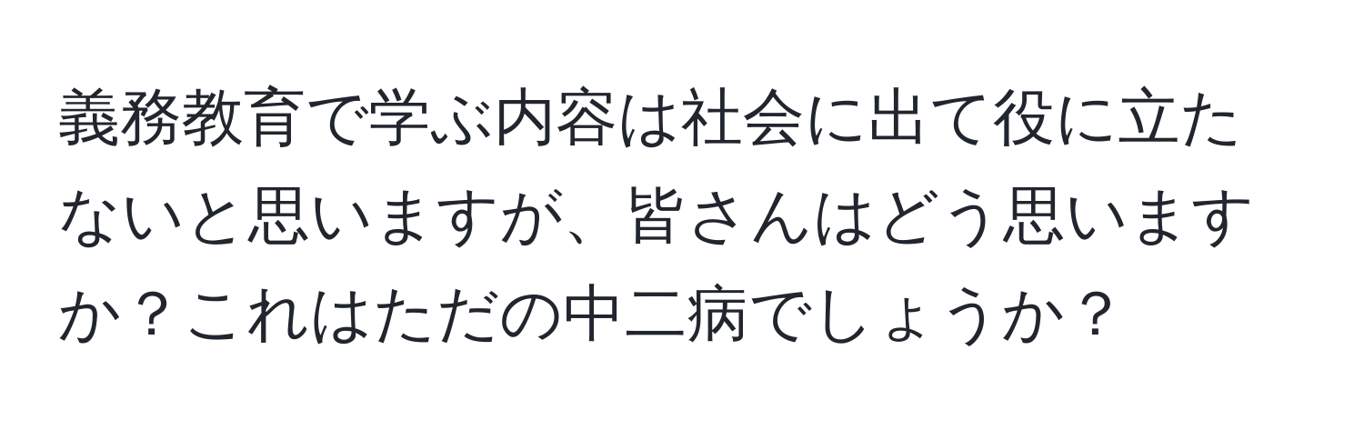 義務教育で学ぶ内容は社会に出て役に立たないと思いますが、皆さんはどう思いますか？これはただの中二病でしょうか？