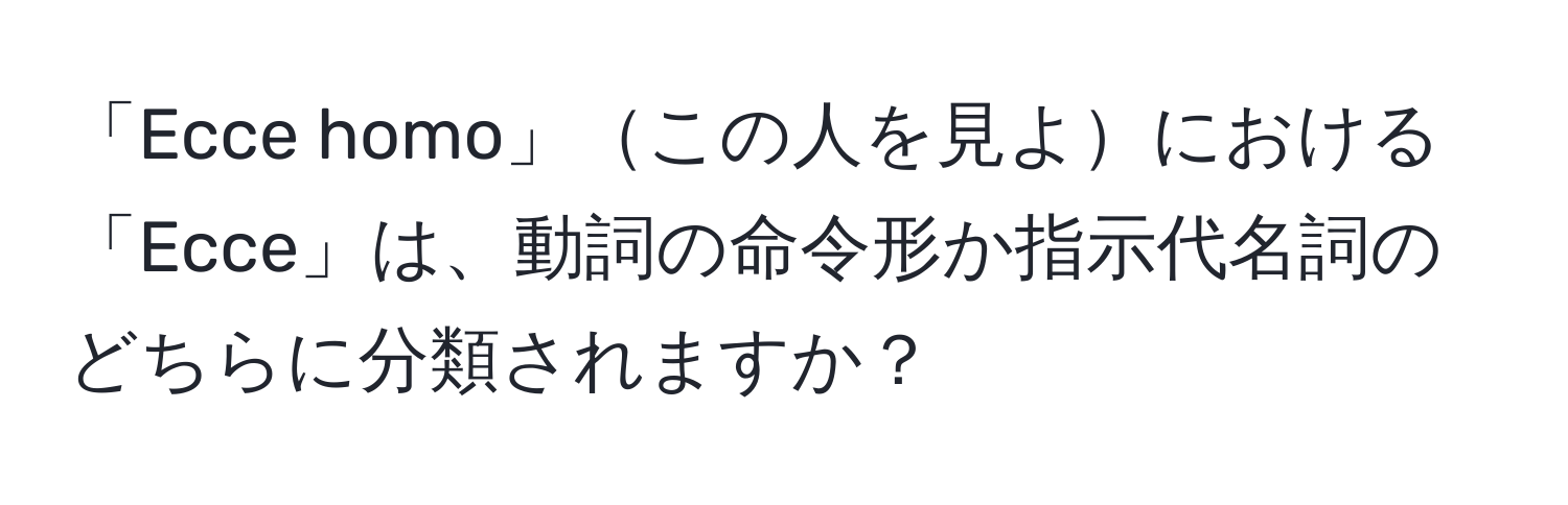 「Ecce homo」この人を見よにおける「Ecce」は、動詞の命令形か指示代名詞のどちらに分類されますか？