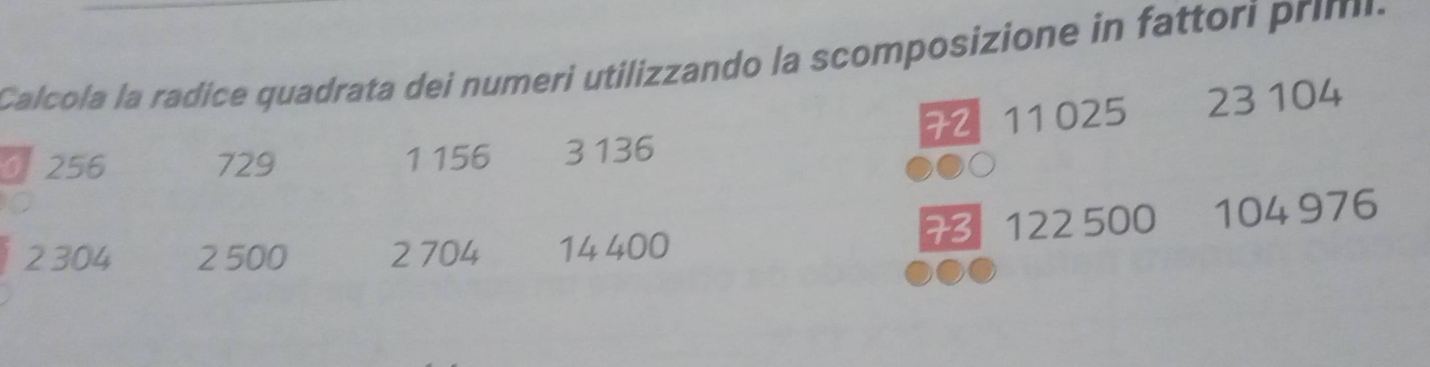 Calcola la radice quadrata dei numeri utilizzando la scomposizione in fattori prim.
256 729
1 156 3 136 72 11 025 23 104
2 304 2 500 2 704 14 400 7 122 500 104976