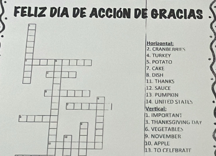 FELIZ DÍA DE ACCIóN DE GRACIAS . 
Horizontal: 
2. CRANBERRIES 
4. TURKEY 
5、 POTATO 
7. CAKE 
8. DISH 
11. THANKS 
12. SAUCE 
13 PUMPKIN 
14. UNITED STATES 
Vertical: 
1. IMPORTANT 
3. THANKSGIVING DAY 
6. VEGETABLES 
9. NOVEMBER 
10. APPLE 
13. TO CELEBRATT