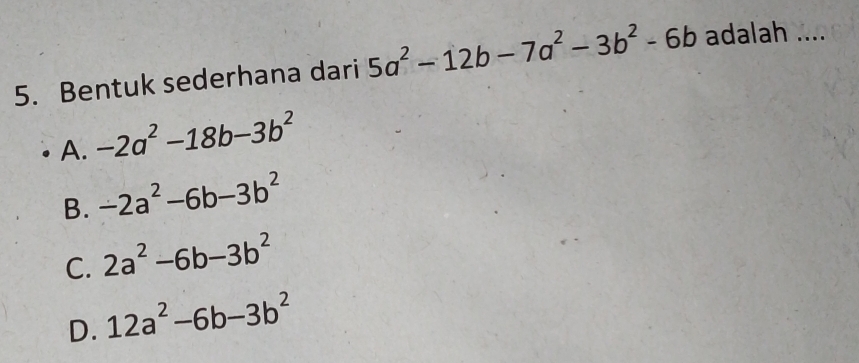 Bentuk sederhana dari 5a^2-12b-7a^2-3b^2-6b adalah ....
A. -2a^2-18b-3b^2
B. -2a^2-6b-3b^2
C. 2a^2-6b-3b^2
D. 12a^2-6b-3b^2